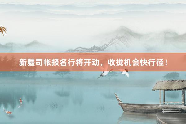 新疆司帐报名行将开动，收拢机会快行径！